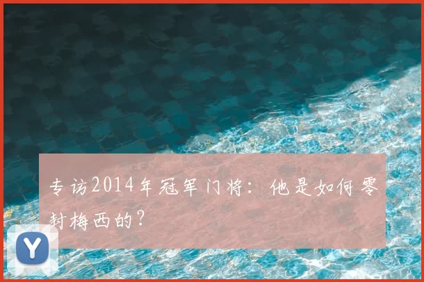 专访2014年冠军门将:他是如何零封梅西的?