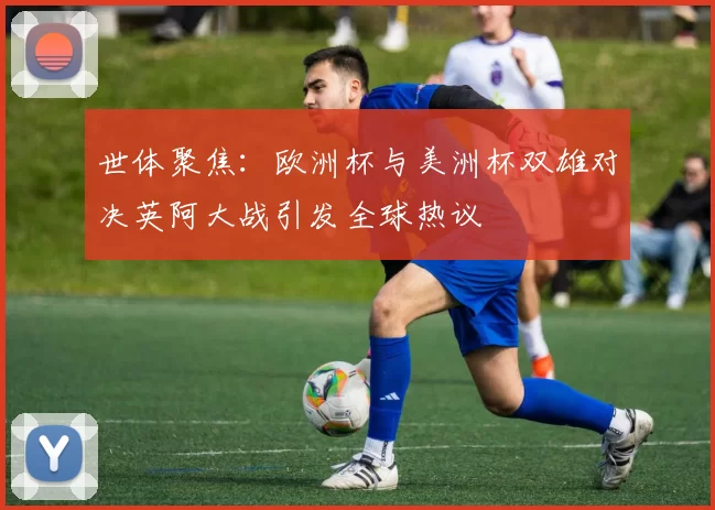 世体聚焦：欧洲杯与美洲杯双雄对决英阿大战引发全球热议