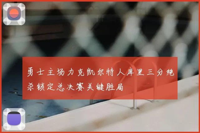勇士主场力克凯尔特人库里三分绝杀锁定总决赛关键胜局