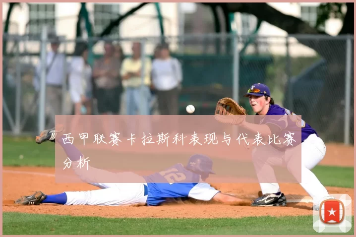 西甲联赛卡拉斯科表现与代表比赛分析