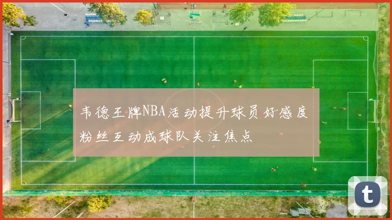 韦德王牌NBA活动提升球员好感度 粉丝互动成球队关注焦点