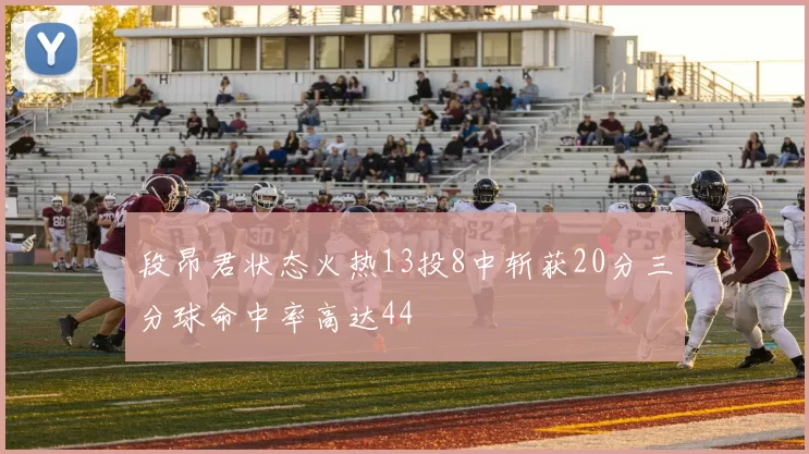 段昂君状态火热13投8中斩获20分三分球命中率高达44