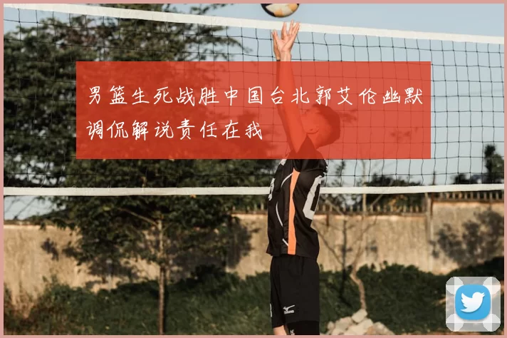 男篮生死战胜中国台北郭艾伦幽默调侃解说责任在我