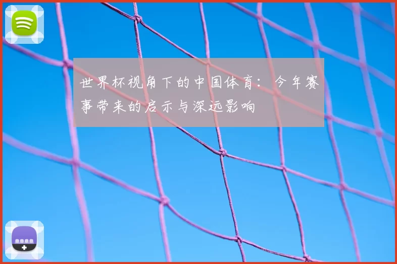 世界杯视角下的中国体育:今年赛事带来的启示与深远影响