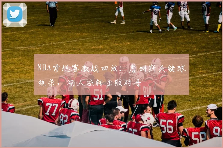 NBA常规赛激战回放：詹姆斯关键球绝杀，湖人逆转击败对手
