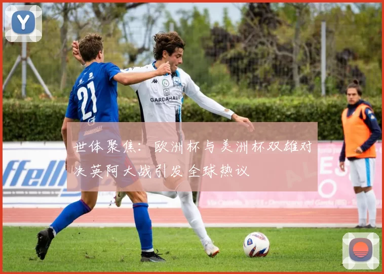 世体聚焦：欧洲杯与美洲杯双雄对决英阿大战引发全球热议