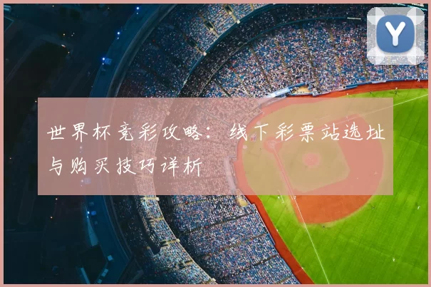 世界杯竞彩攻略：线下彩票站选址与购买技巧详析