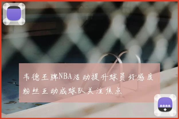 韦德王牌NBA活动提升球员好感度 粉丝互动成球队关注焦点