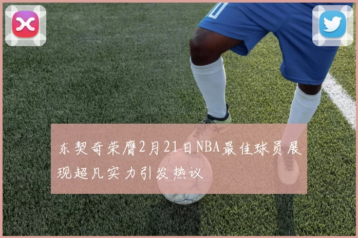 东契奇荣膺2月21日NBA最佳球员展现超凡实力引发热议