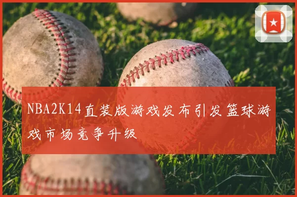 NBA2K14直装版游戏发布引发篮球游戏市场竞争升级