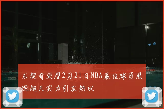 东契奇荣膺2月21日NBA最佳球员展现超凡实力引发热议