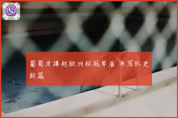 葡萄牙捧起欧洲杯冠军盾 书写队史新篇