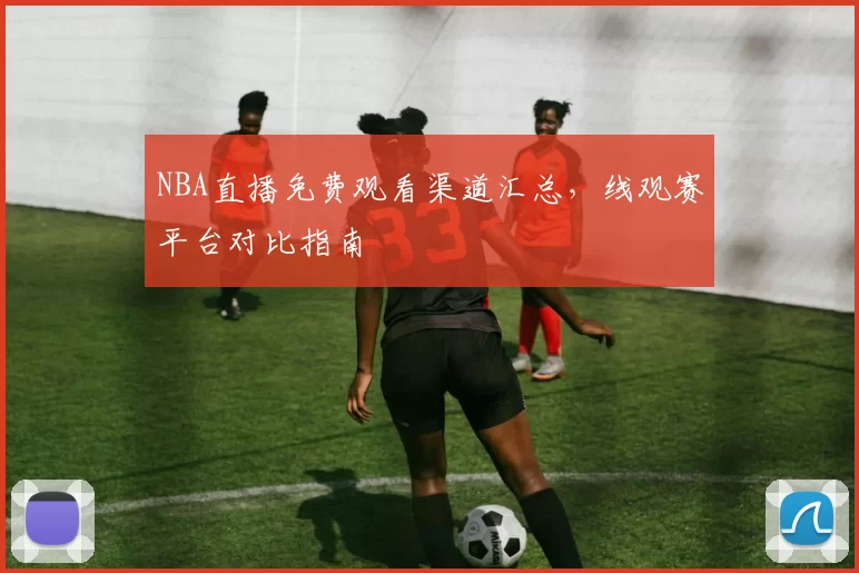 NBA直播免费观看渠道汇总,线观赛平台对比指南