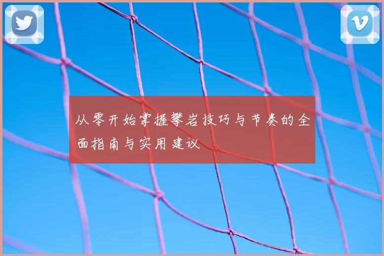 从零开始掌握攀岩技巧与节奏的全面指南与实用建议