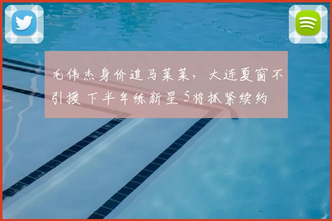 毛伟杰身价追马莱莱,大连夏窗不引援 下半年练新星 5将抓紧续约