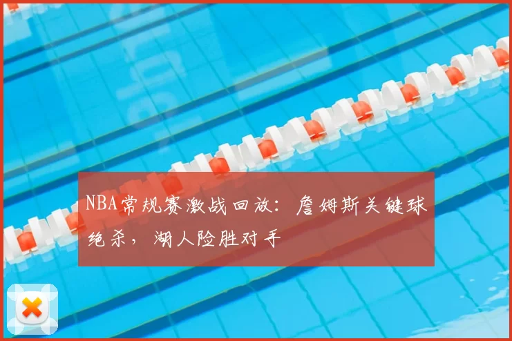 NBA常规赛激战回放:詹姆斯关键球绝杀,湖人险胜对手