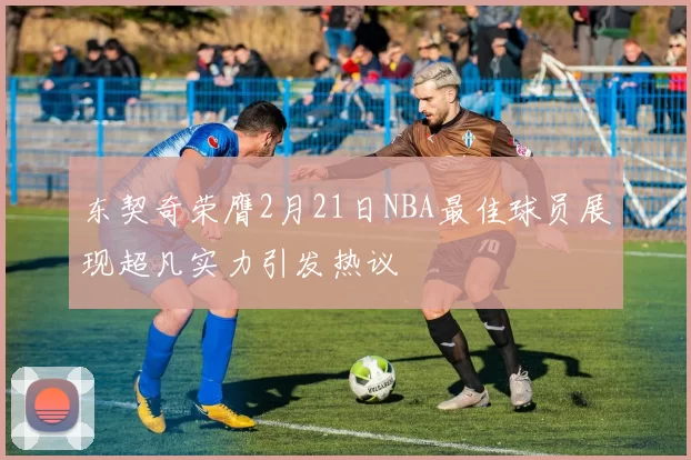 东契奇荣膺2月21日NBA最佳球员展现超凡实力引发热议