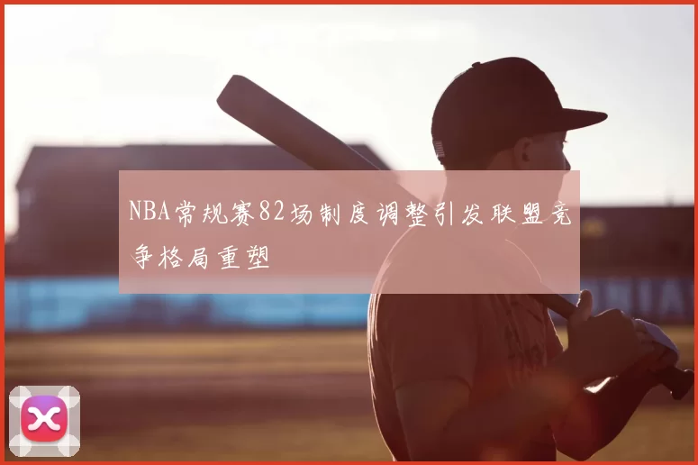 NBA常规赛82场制度调整引发联盟竞争格局重塑