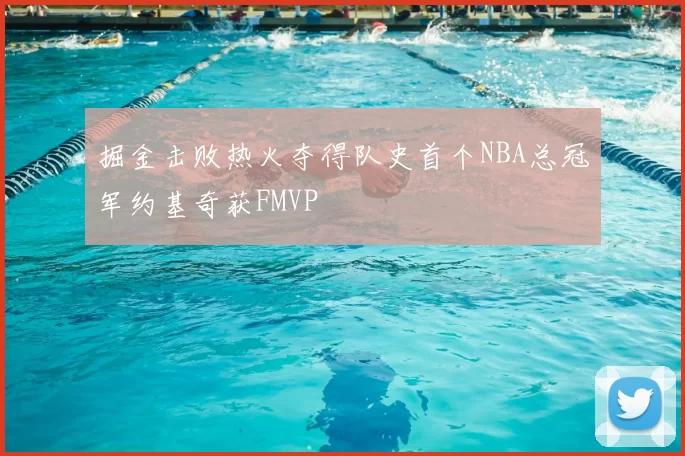 掘金击败热火夺得队史首个NBA总冠军约基奇获FMVP