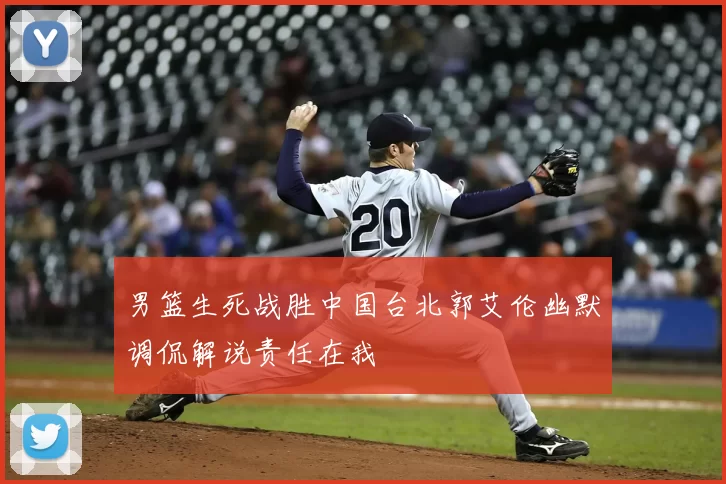 男篮生死战胜中国台北郭艾伦幽默调侃解说责任在我