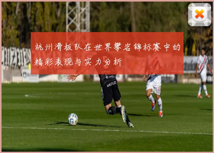 杭州滑板队在世界攀岩锦标赛中的精彩表现与实力分析