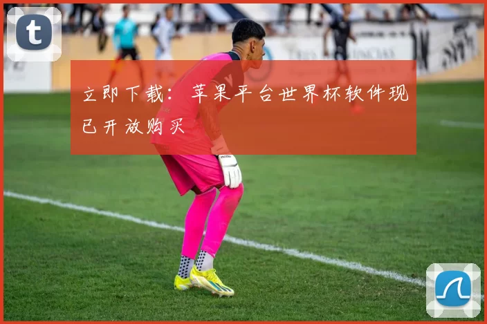 立即下载：苹果平台世界杯软件现已开放购买