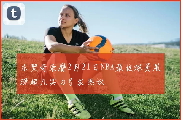 东契奇荣膺2月21日NBA最佳球员展现超凡实力引发热议