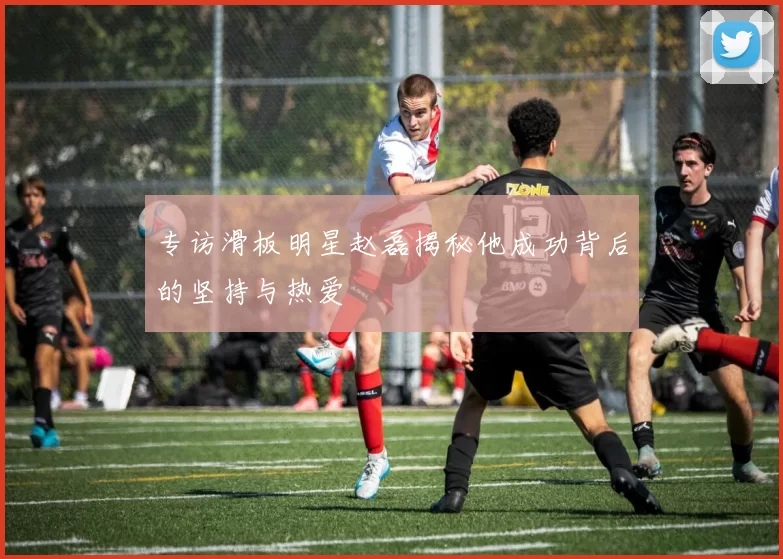 专访滑板明星赵磊揭秘他成功背后的坚持与热爱