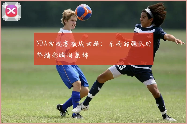 NBA常规赛激战回顾：东西部强队对阵精彩瞬间集锦