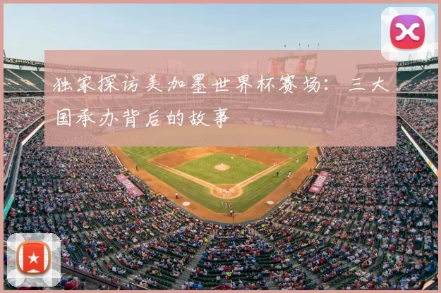 独家探访美加墨世界杯赛场:三大国承办背后的故事