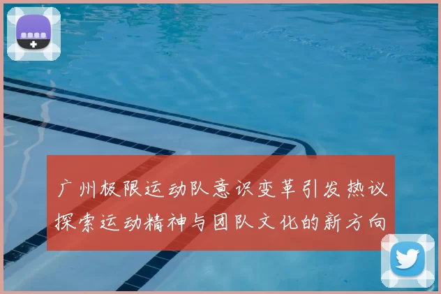 广州极限运动队意识变革引发热议探索运动精神与团队文化的新方向