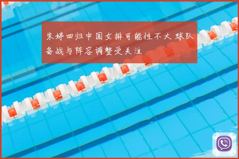 朱婷回归中国女排可能性不大 球队备战与阵容调整受关注