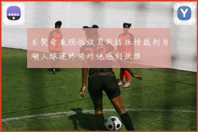 东契奇表现低效且风格独特裁判与湖人球迷终将对他感到厌烦