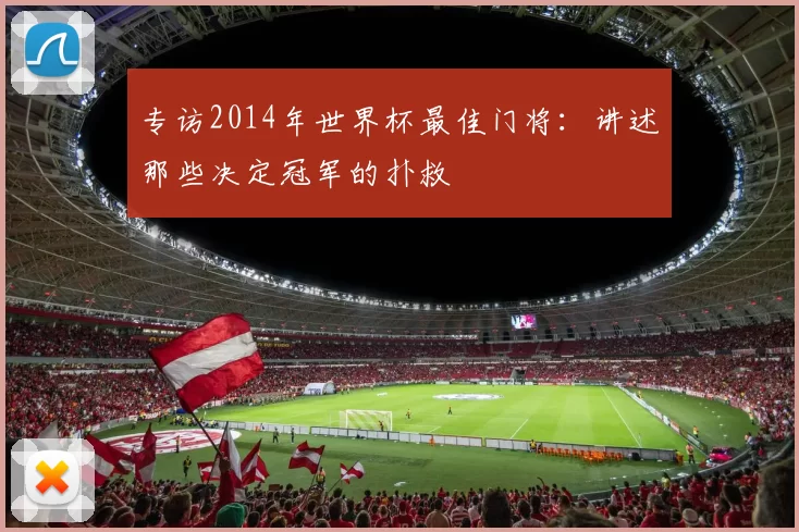专访2014年世界杯最佳门将：讲述那些决定冠军的扑救