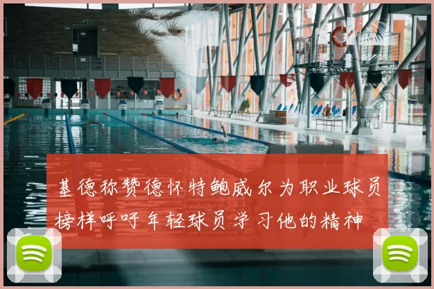 基德称赞德怀特鲍威尔为职业球员榜样呼吁年轻球员学习他的精神