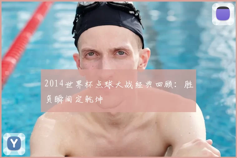 2014世界杯点球大战经典回顾:胜负瞬间定乾坤