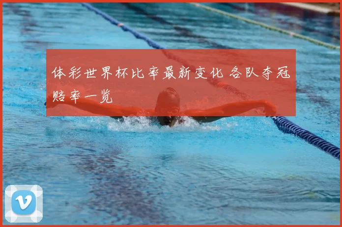 体彩世界杯比率最新变化 各队夺冠赔率一览