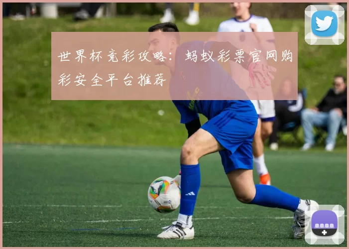 世界杯竞彩攻略:蚂蚁彩票官网购彩安全平台推荐