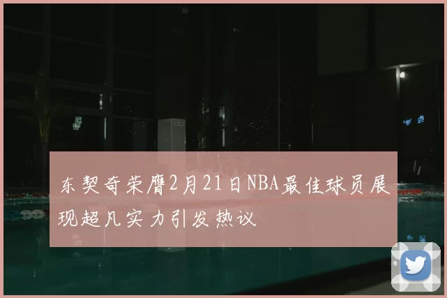 东契奇荣膺2月21日NBA最佳球员展现超凡实力引发热议