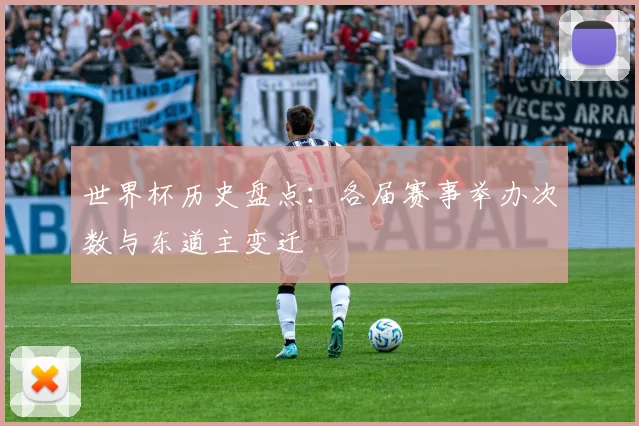 世界杯历史盘点：各届赛事举办次数与东道主变迁