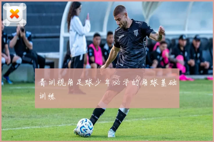 青训视角足球少年必学的角球基础训练