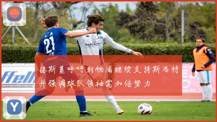 赫斯基呼吁利物浦继续支持斯洛特并强调球队领袖需加倍努力