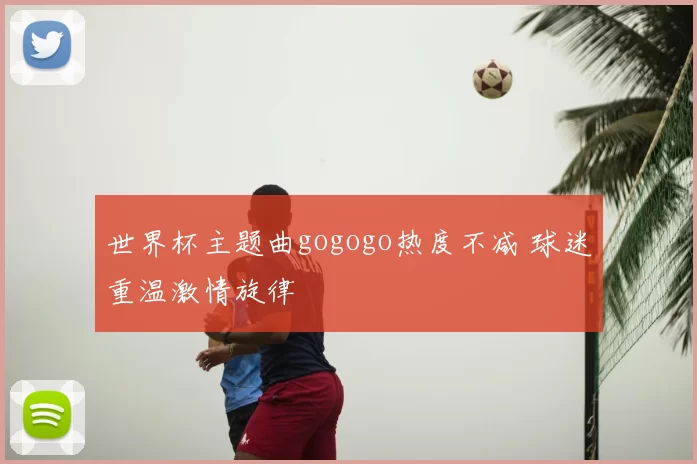 世界杯主题曲gogogo热度不减 球迷重温激情旋律
