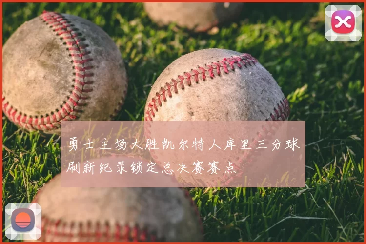 勇士主场大胜凯尔特人库里三分球刷新纪录锁定总决赛赛点