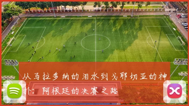 从马拉多纳的泪水到戈耶切亚的神扑：阿根廷的决赛之路