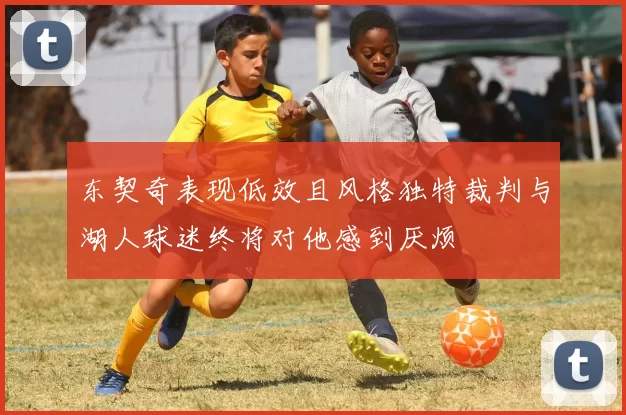 东契奇表现低效且风格独特裁判与湖人球迷终将对他感到厌烦