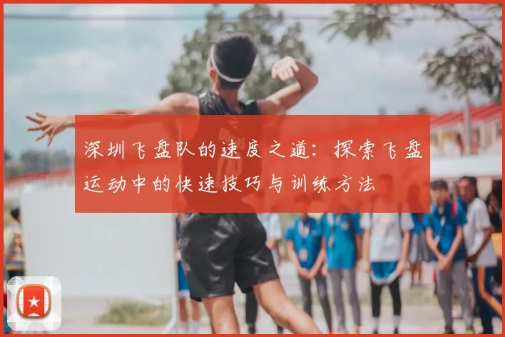 深圳飞盘队的速度之道:探索飞盘运动中的快速技巧与训练方法
