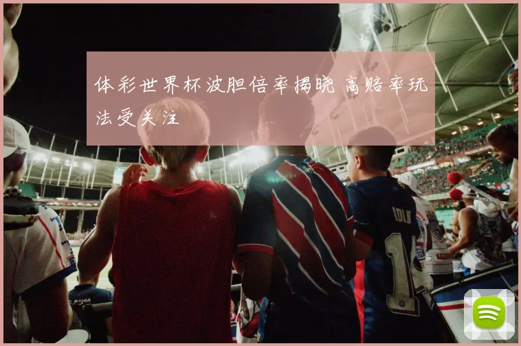 体彩世界杯波胆倍率揭晓 高赔率玩法受关注