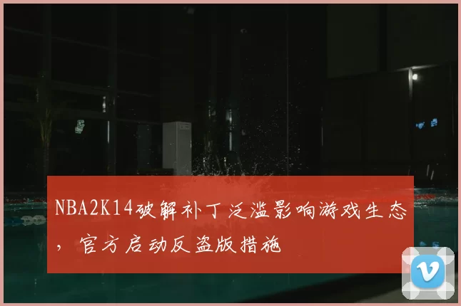 NBA2K14破解补丁泛滥影响游戏生态，官方启动反盗版措施