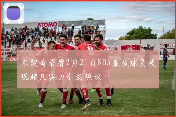 东契奇荣膺2月21日NBA最佳球员展现超凡实力引发热议